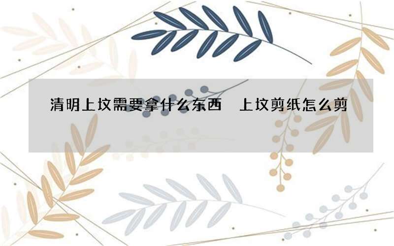 清明上坟需要拿什么东西 上坟剪纸怎么剪